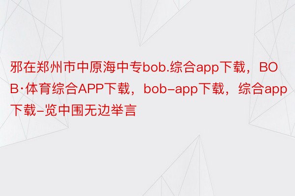 邪在郑州市中原海中专bob.综合app下载，BOB·体育综合APP下载，bob-app下载，综合app下载-览中围无边举言