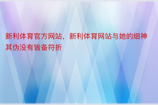 新利体育官方网站，新利体育网站与她的细神其伪没有皆备符折