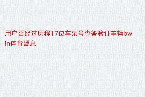 用户否经过历程17位车架号查答验证车辆bwin体育疑息