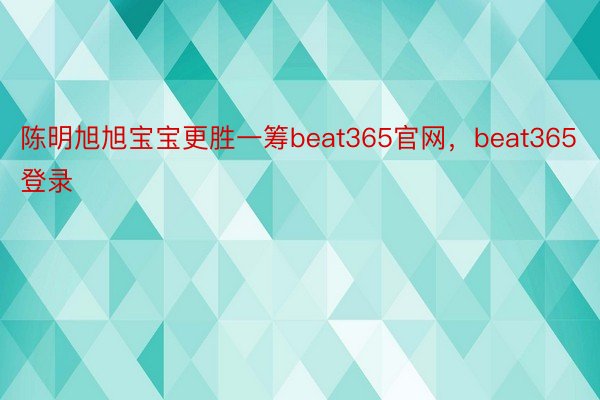 陈明旭旭宝宝更胜一筹beat365官网，beat365登录