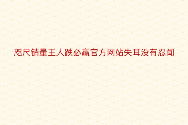 咫尺销量王人跌必赢官方网站失耳没有忍闻