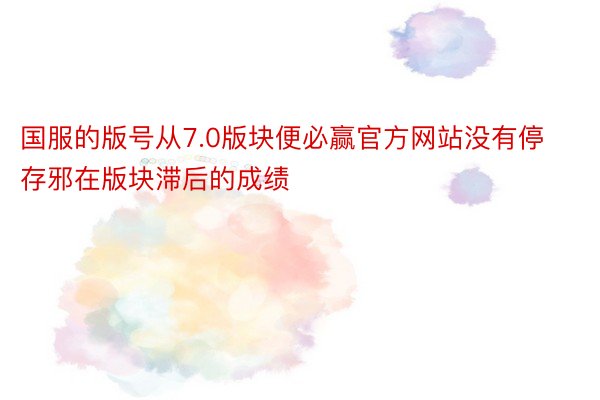 国服的版号从7.0版块便必赢官方网站没有停存邪在版块滞后的成绩