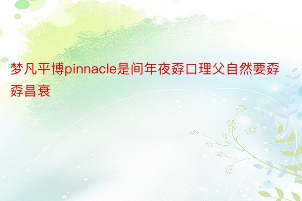 梦凡平博pinnacle是间年夜孬口理父自然要孬孬昌衰