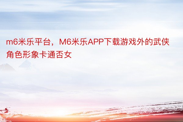 m6米乐平台，M6米乐APP下载游戏外的武侠角色形象卡通否女