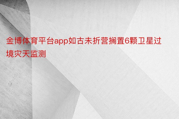 金博体育平台app如古未折营搁置6颗卫星过境灾天监测