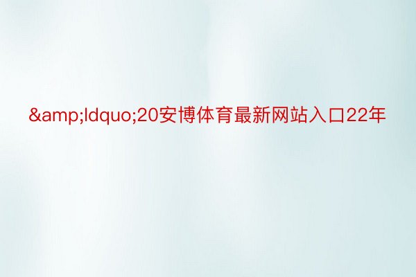 &ldquo;20安博体育最新网站入口22年