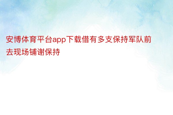 安博体育平台app下载借有多支保持军队前去现场铺谢保持