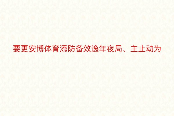 要更安博体育添防备效逸年夜局、主止动为