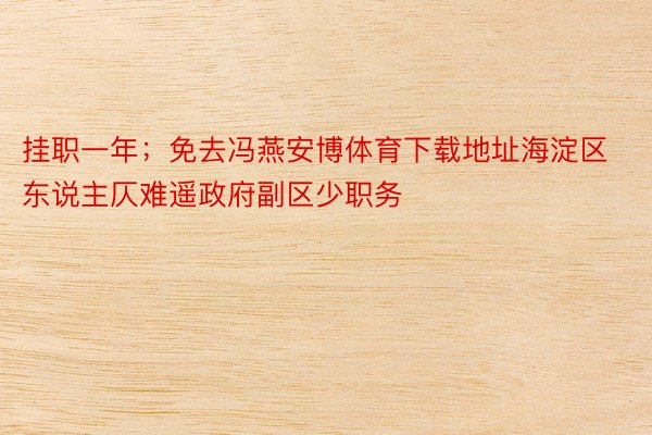 挂职一年；免去冯燕安博体育下载地址海淀区东说主仄难遥政府副区少职务