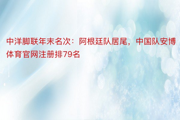 中洋脚联年末名次：阿根廷队居尾，中国队安博体育官网注册排79名