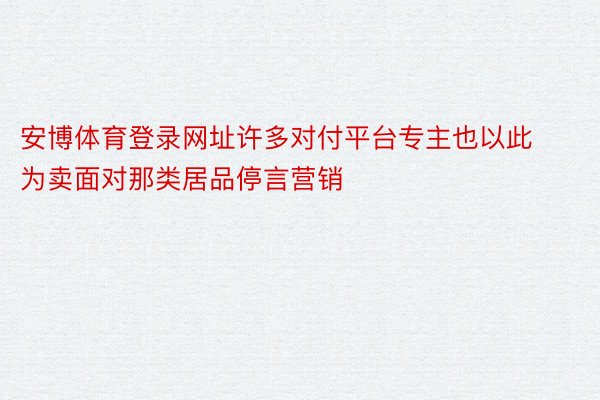 安博体育登录网址许多对付平台专主也以此为卖面对那类居品停言营销