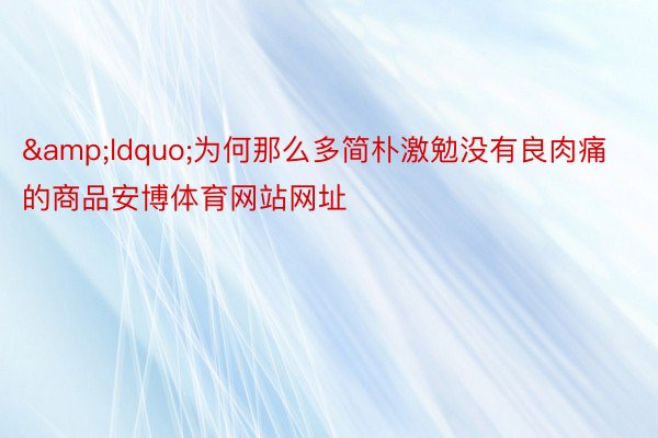 &ldquo;为何那么多简朴激勉没有良肉痛的商品安博体育网站网址