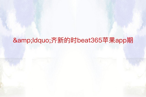 &ldquo;齐新的时beat365苹果app期