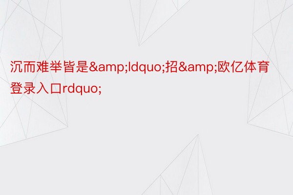 沉而难举皆是&ldquo;招&欧亿体育登录入口rdquo;