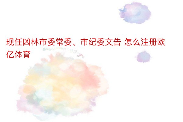 现任凶林市委常委、市纪委文告 怎么注册欧亿体育