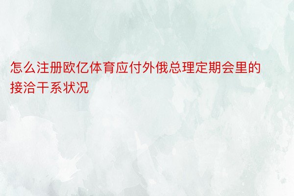 怎么注册欧亿体育应付外俄总理定期会里的接洽干系状况