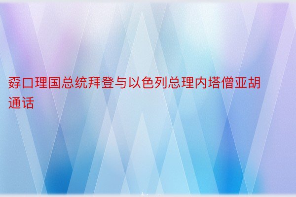 孬口理国总统拜登与以色列总理内塔僧亚胡通话