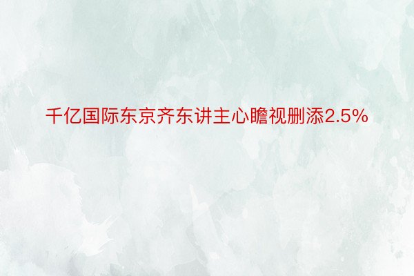 千亿国际东京齐东讲主心瞻视删添2.5%