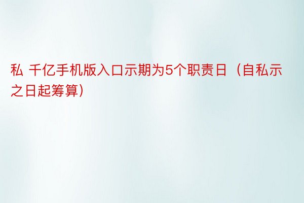 私 千亿手机版入口示期为5个职责日（自私示之日起筹算）