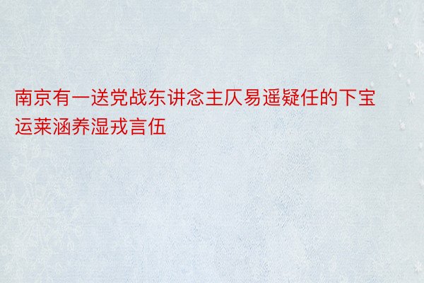 南京有一送党战东讲念主仄易遥疑任的下宝运莱涵养湿戎言伍