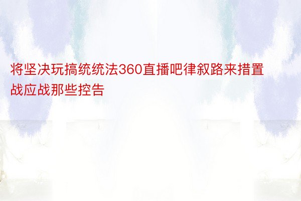 将坚决玩搞统统法360直播吧律叙路来措置战应战那些控告