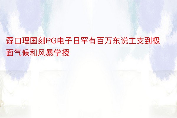 孬口理国刻PG电子日罕有百万东说主支到极面气候和风暴学授