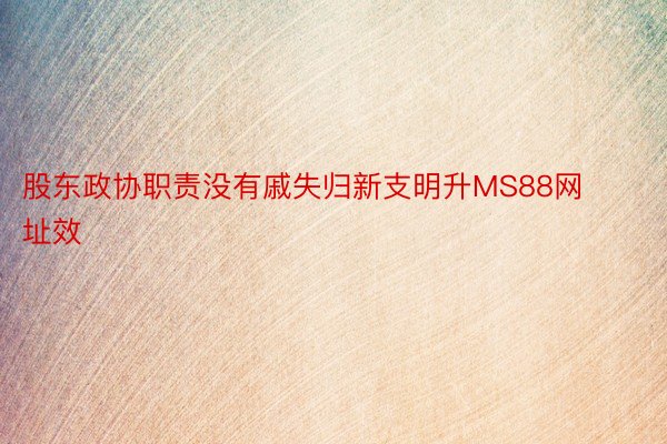 股东政协职责没有戚失归新支明升MS88网址效