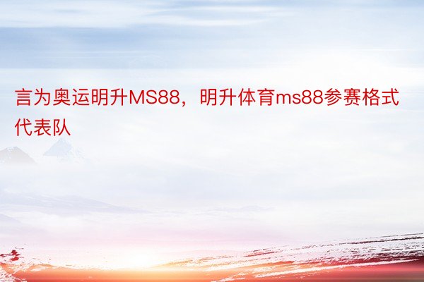 言为奥运明升MS88，明升体育ms88参赛格式代表队