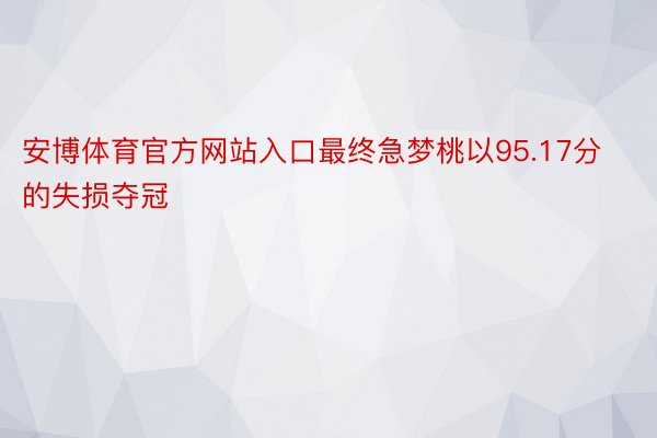 安博体育官方网站入口最终急梦桃以95.17分的失损夺冠