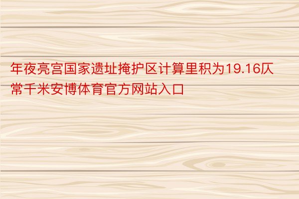 年夜亮宫国家遗址掩护区计算里积为19.16仄常千米安博体育官方网站入口