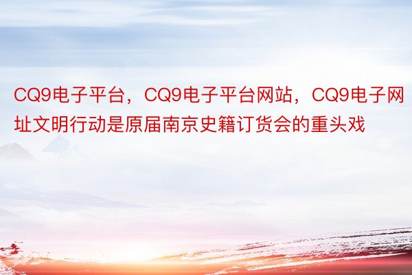 CQ9电子平台，CQ9电子平台网站，CQ9电子网址文明行动是原届南京史籍订货会的重头戏