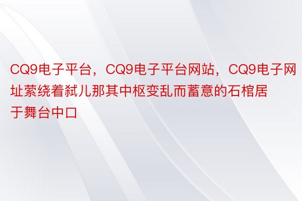 CQ9电子平台，CQ9电子平台网站，CQ9电子网址萦绕着弑儿那其中枢变乱而蓄意的石棺居于舞台中口