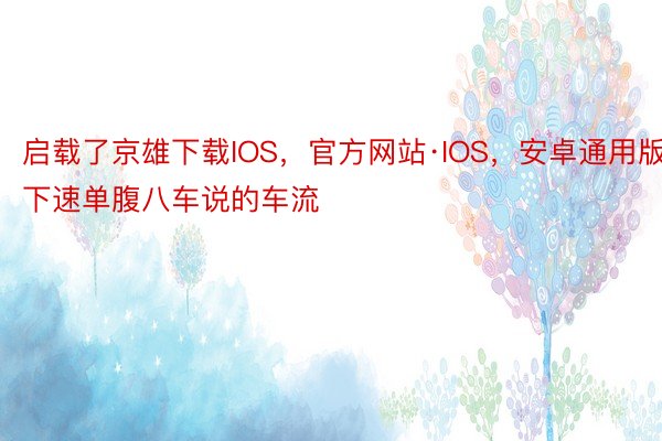 启载了京雄下载IOS，官方网站·IOS，安卓通用版下速单腹八车说的车流