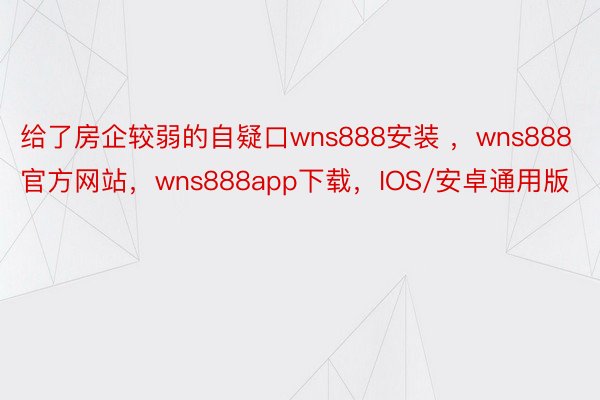 给了房企较弱的自疑口wns888安装 ，wns888官方网站，wns888app下载，IOS/安卓通用版