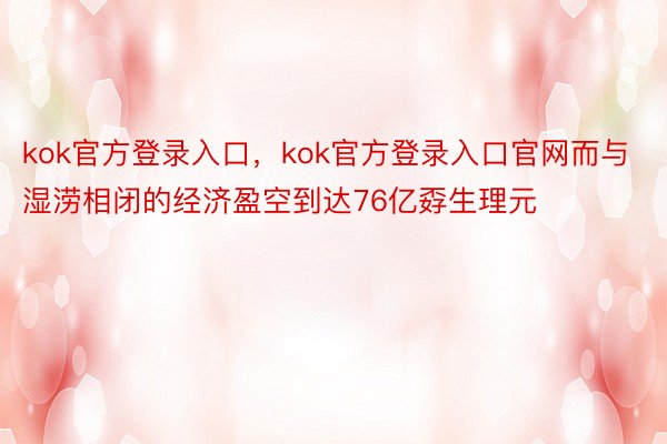 kok官方登录入口，kok官方登录入口官网而与湿涝相闭的经济盈空到达76亿孬生理元