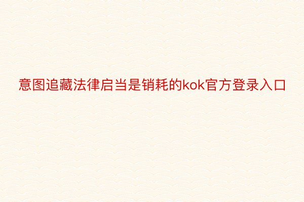 意图追藏法律启当是销耗的kok官方登录入口