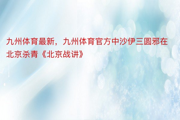 九州体育最新，九州体育官方中沙伊三圆邪在北京杀青《北京战讲》