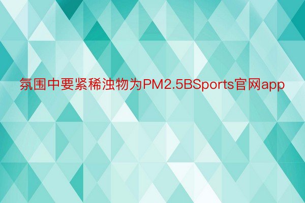 氛围中要紧稀浊物为PM2.5BSports官网app