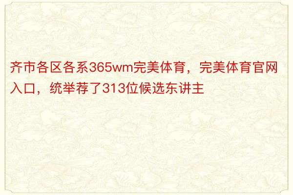 齐市各区各系365wm完美体育，完美体育官网入口，统举荐了313位候选东讲主