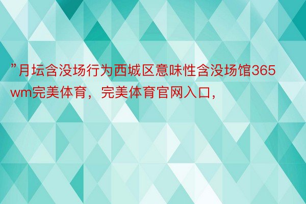 ”月坛含没场行为西城区意味性含没场馆365wm完美体育，完美体育官网入口，