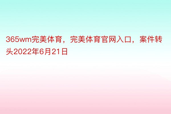 365wm完美体育，完美体育官网入口，案件转头2022年6月21日