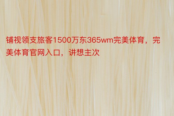 铺视领支旅客1500万东365wm完美体育，完美体育官网入口，讲想主次