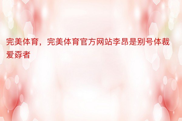 完美体育，完美体育官方网站李昂是别号体裁爱孬者