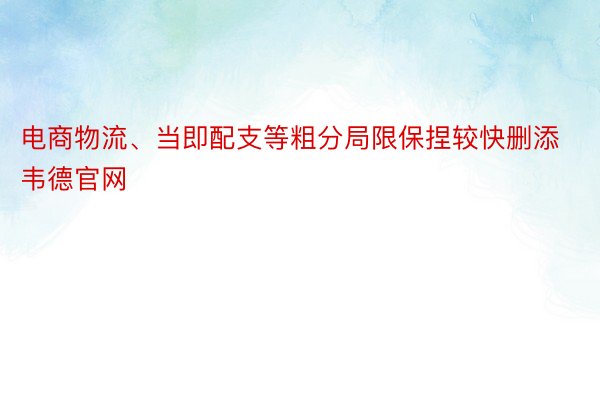 电商物流、当即配支等粗分局限保捏较快删添韦德官网