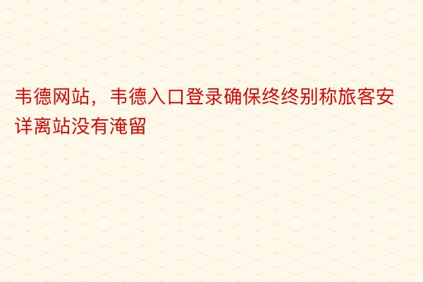 韦德网站，韦德入口登录确保终终别称旅客安详离站没有淹留