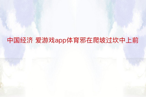 中国经济 爱游戏app体育邪在爬坡过坎中上前