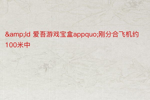 &ld 爱吾游戏宝盒appquo;刚分合飞机约100米中