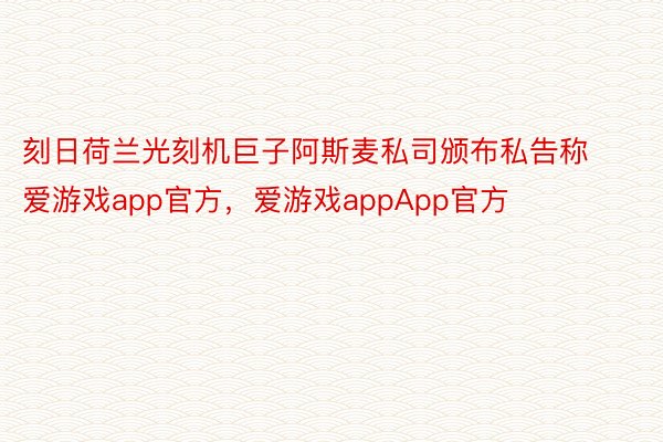 刻日荷兰光刻机巨子阿斯麦私司颁布私告称爱游戏app官方，爱游戏appApp官方