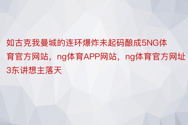 如古克我曼城的连环爆炸未起码酿成5NG体育官方网站，ng体育APP网站，ng体育官方网址3东讲想主落天