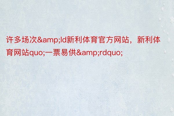 许多场次&ld新利体育官方网站，新利体育网站quo;一票易供&rdquo;